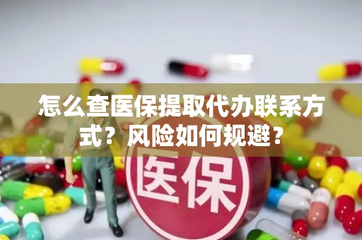 怎么查医保提取代办联系方式？风险如何规避？